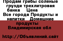 Продам грибы соленые грузди трехлитровая банка  › Цена ­ 1 300 - Все города Продукты и напитки » Домашние продукты   . Владимирская обл.